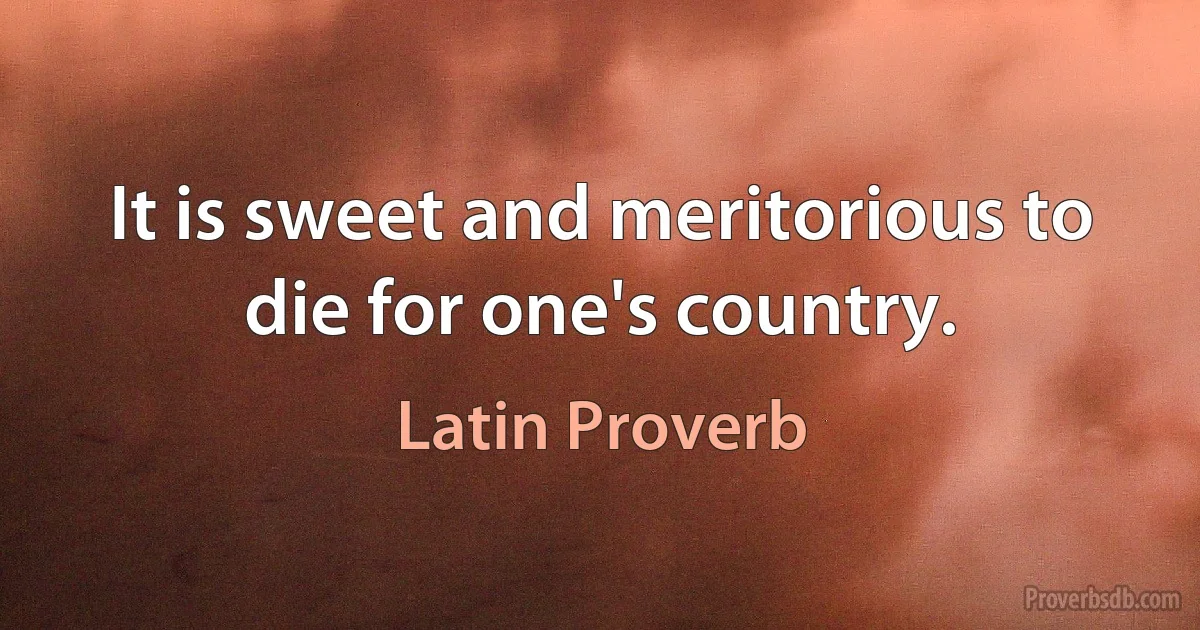 It is sweet and meritorious to die for one's country. (Latin Proverb)