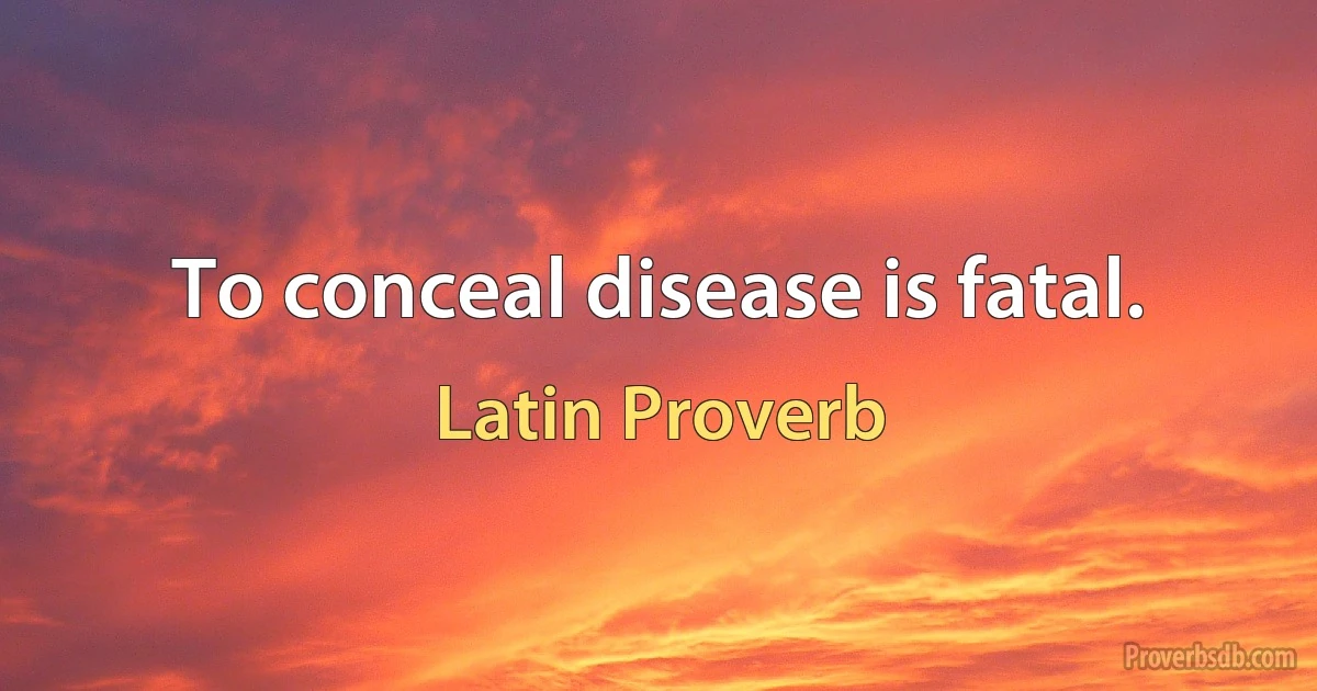 To conceal disease is fatal. (Latin Proverb)