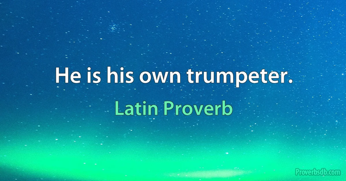 He is his own trumpeter. (Latin Proverb)