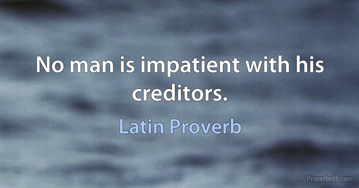 No man is impatient with his creditors. (Latin Proverb)