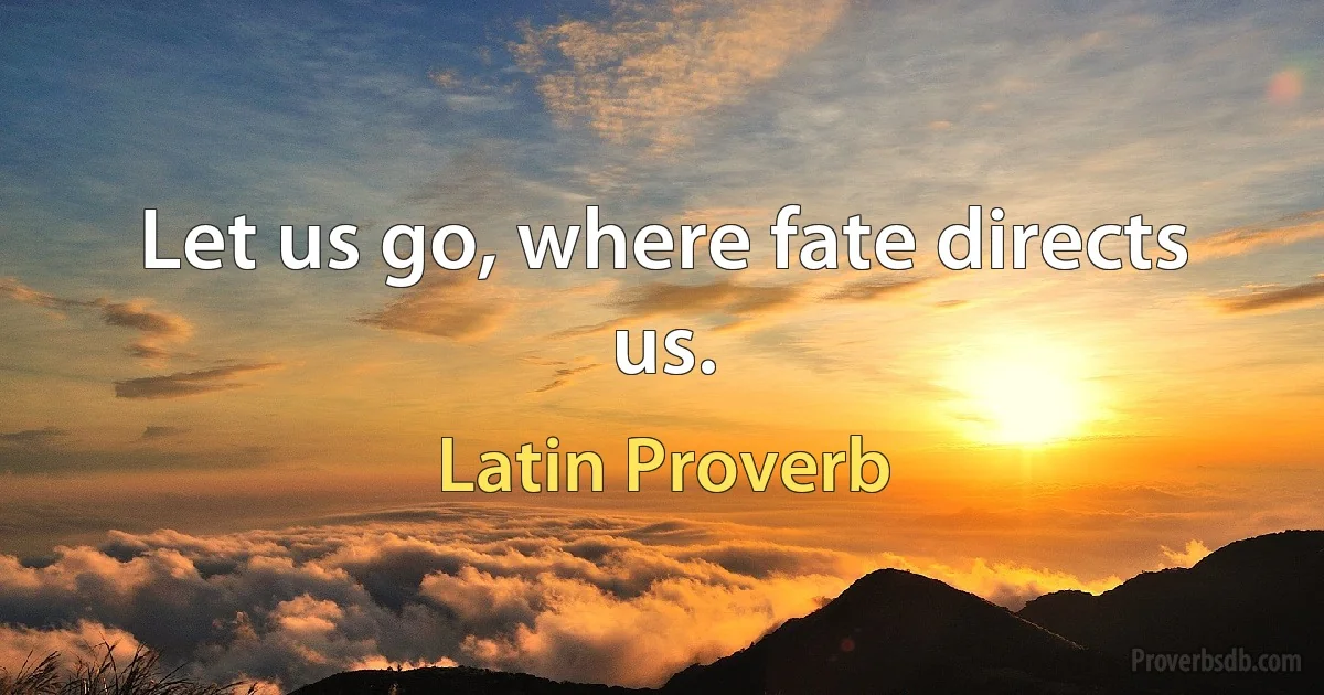 Let us go, where fate directs us. (Latin Proverb)