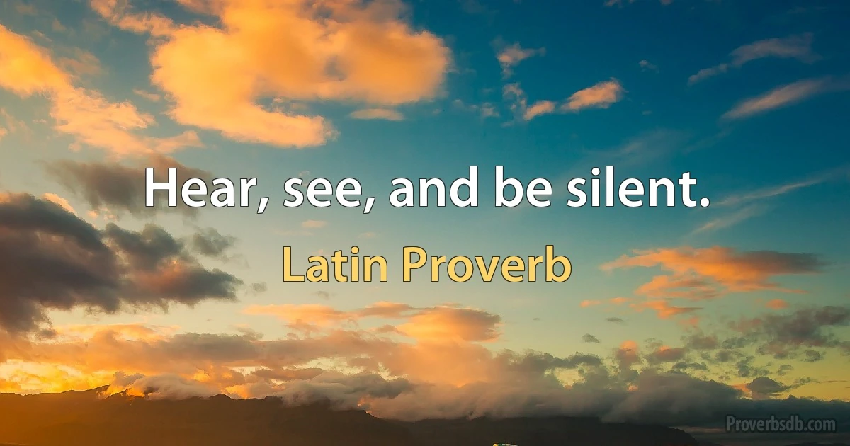 Hear, see, and be silent. (Latin Proverb)