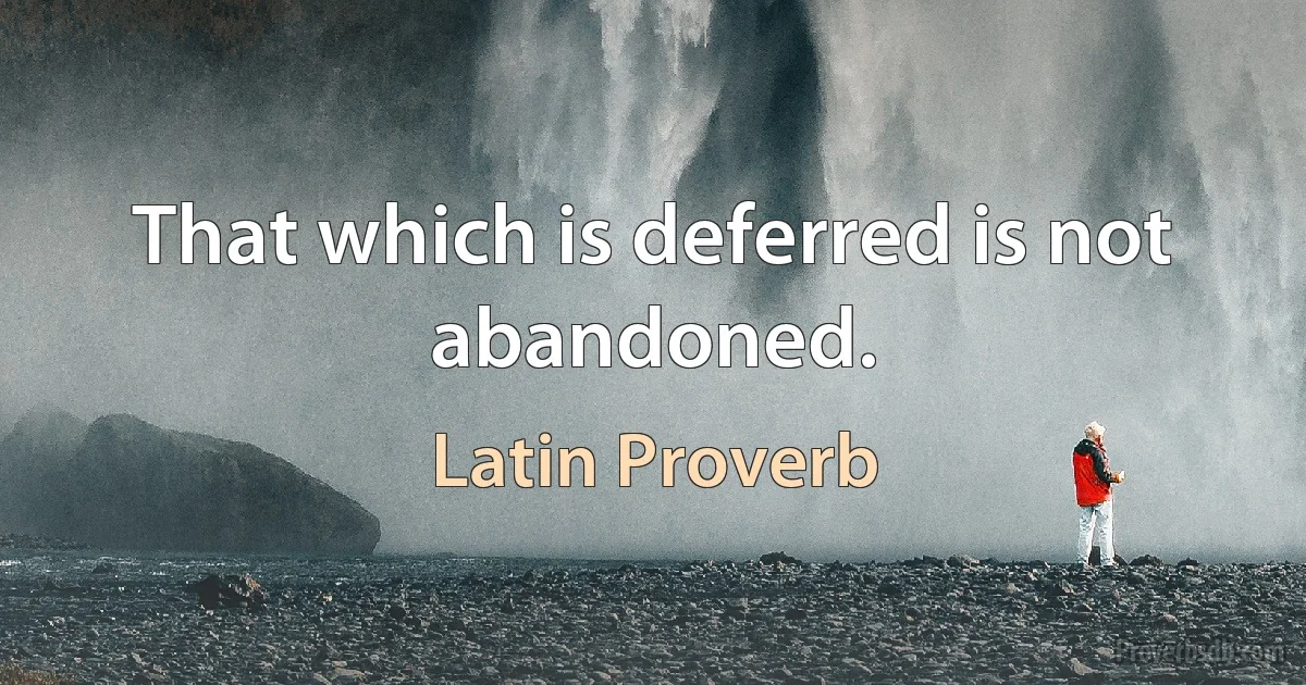 That which is deferred is not abandoned. (Latin Proverb)