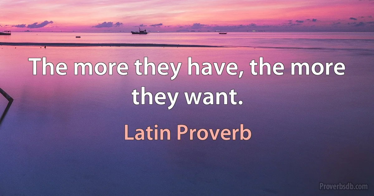 The more they have, the more they want. (Latin Proverb)