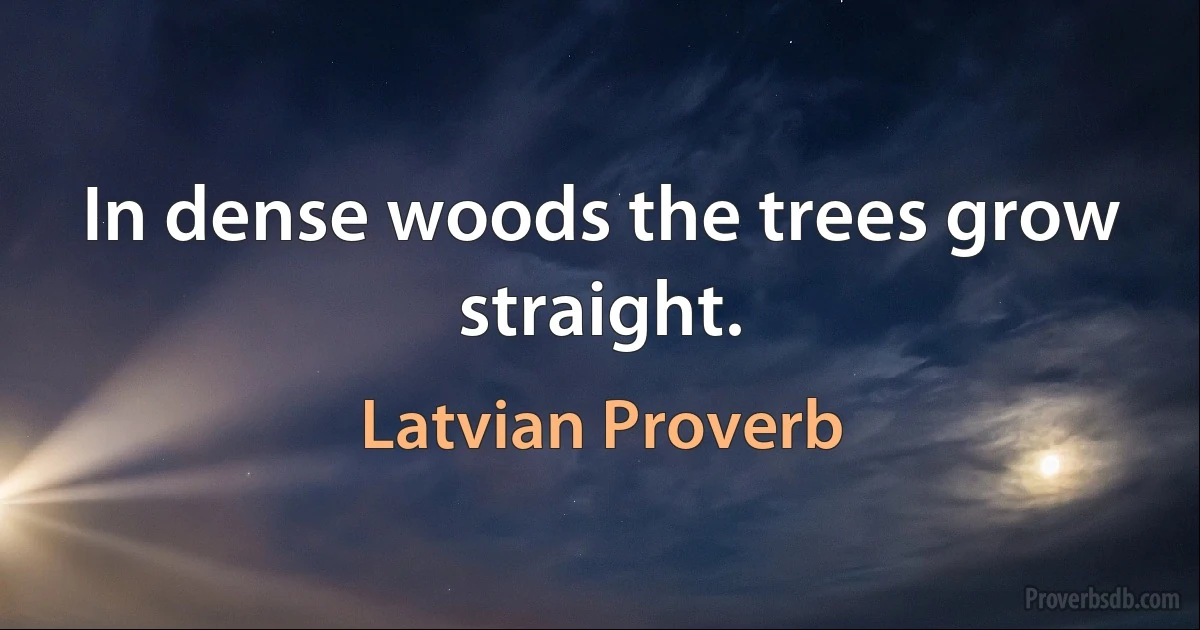 In dense woods the trees grow straight. (Latvian Proverb)