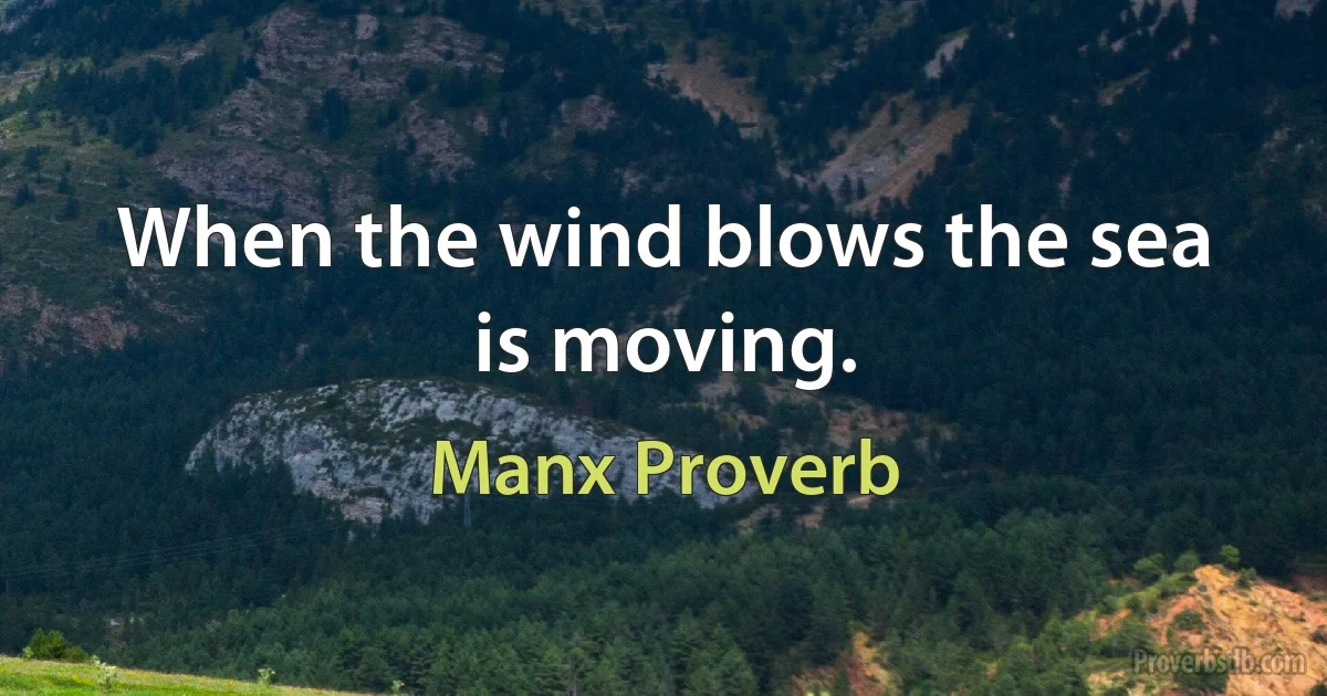 When the wind blows the sea is moving. (Manx Proverb)