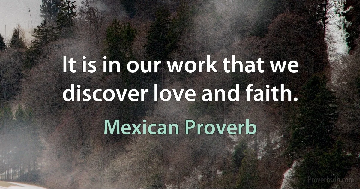 It is in our work that we discover love and faith. (Mexican Proverb)