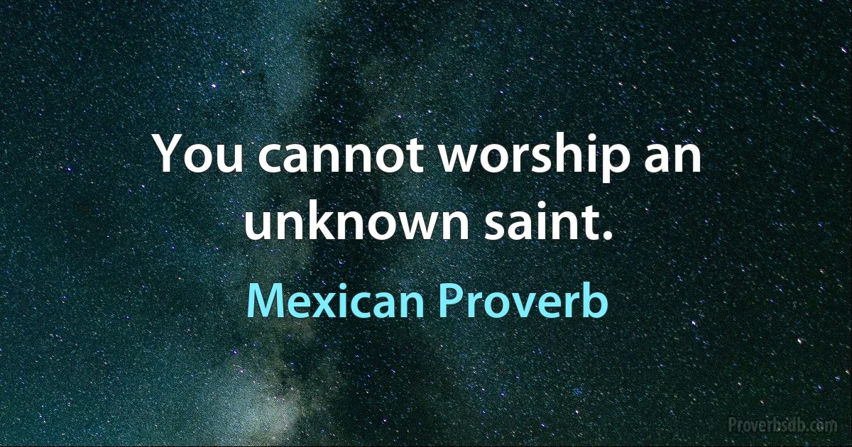 You cannot worship an unknown saint. (Mexican Proverb)