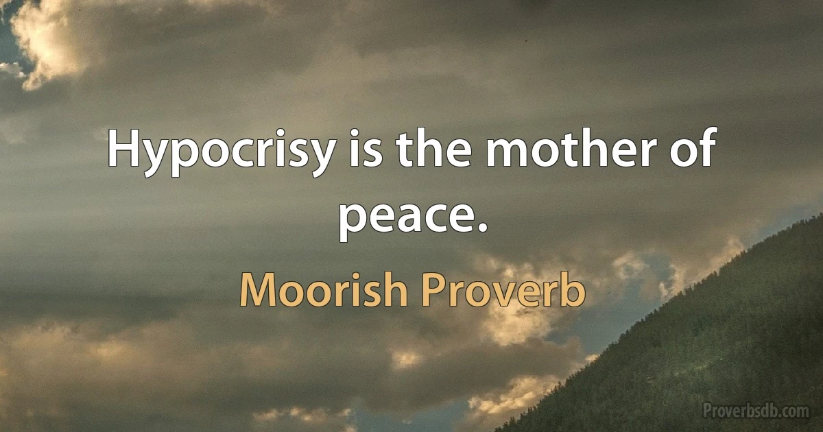 Hypocrisy is the mother of peace. (Moorish Proverb)