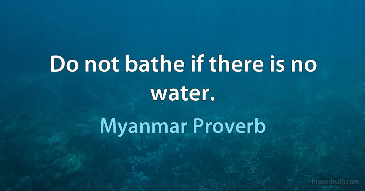 Do not bathe if there is no water. (Myanmar Proverb)