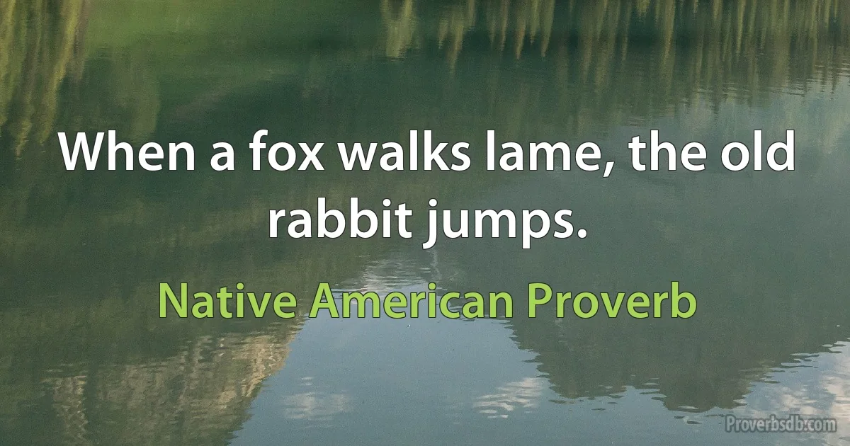 When a fox walks lame, the old rabbit jumps. (Native American Proverb)