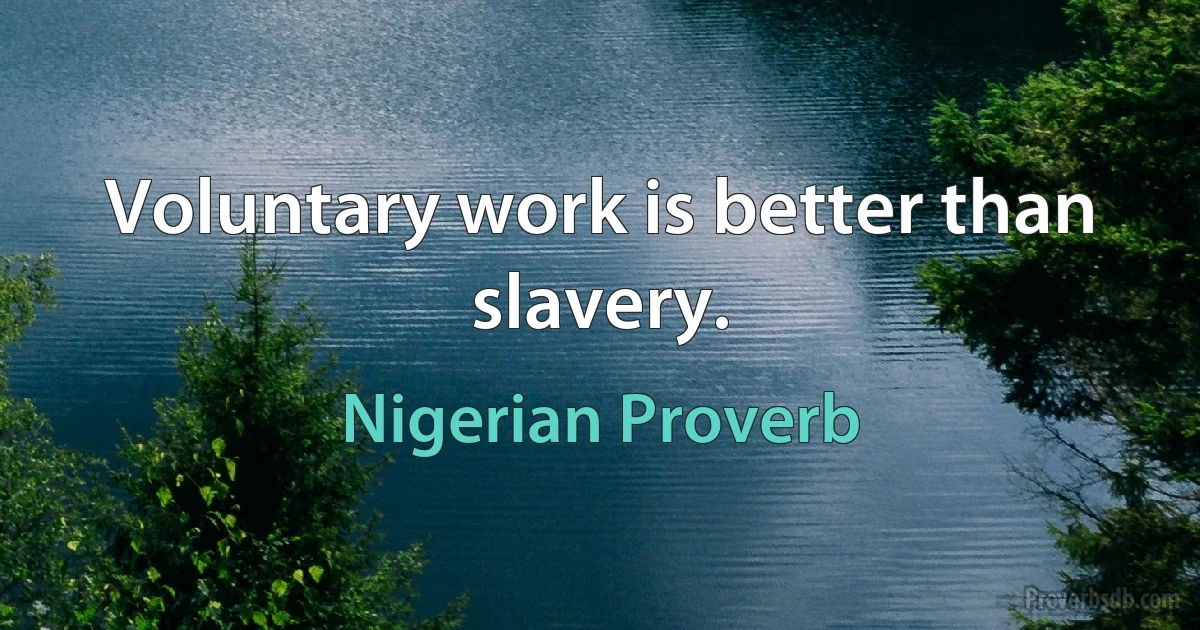 Voluntary work is better than slavery. (Nigerian Proverb)