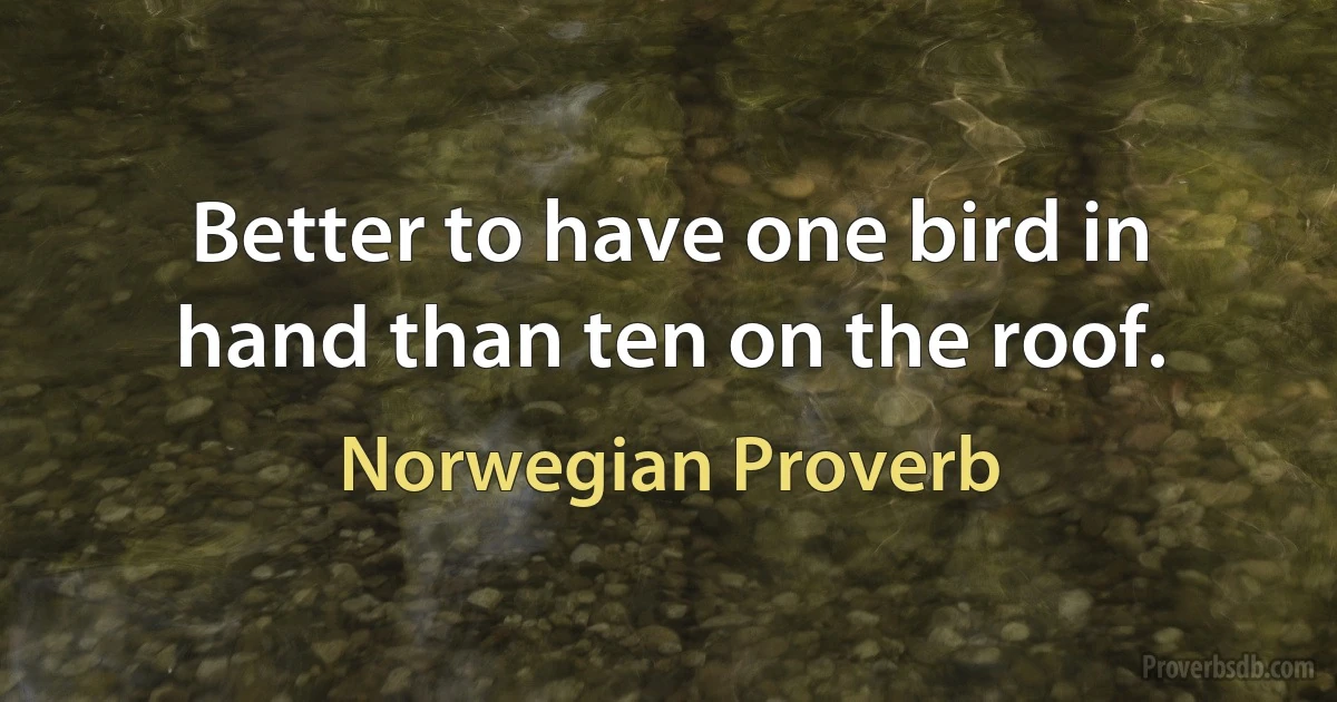 Better to have one bird in hand than ten on the roof. (Norwegian Proverb)