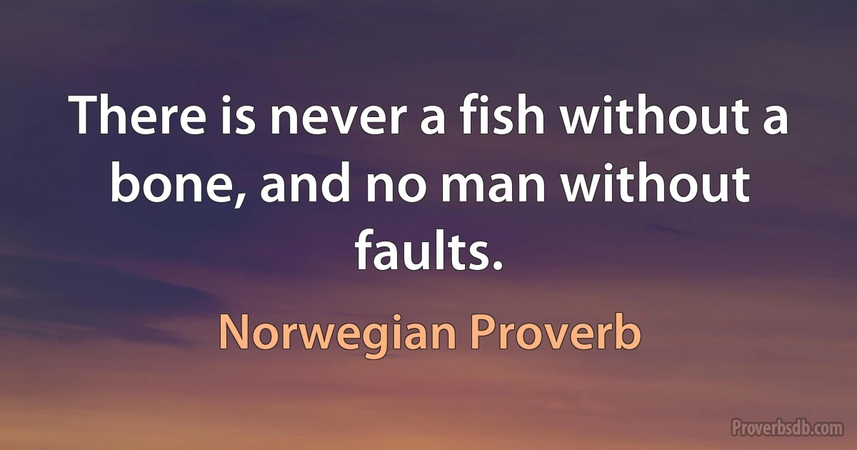 There is never a fish without a bone, and no man without faults. (Norwegian Proverb)