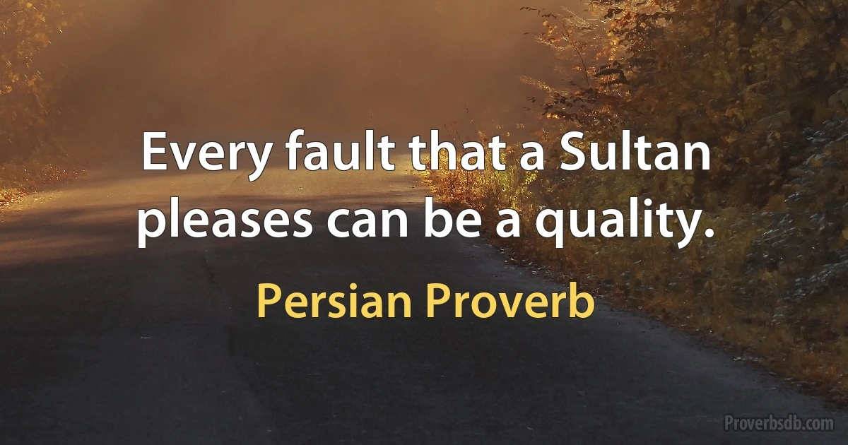 Every fault that a Sultan pleases can be a quality. (Persian Proverb)