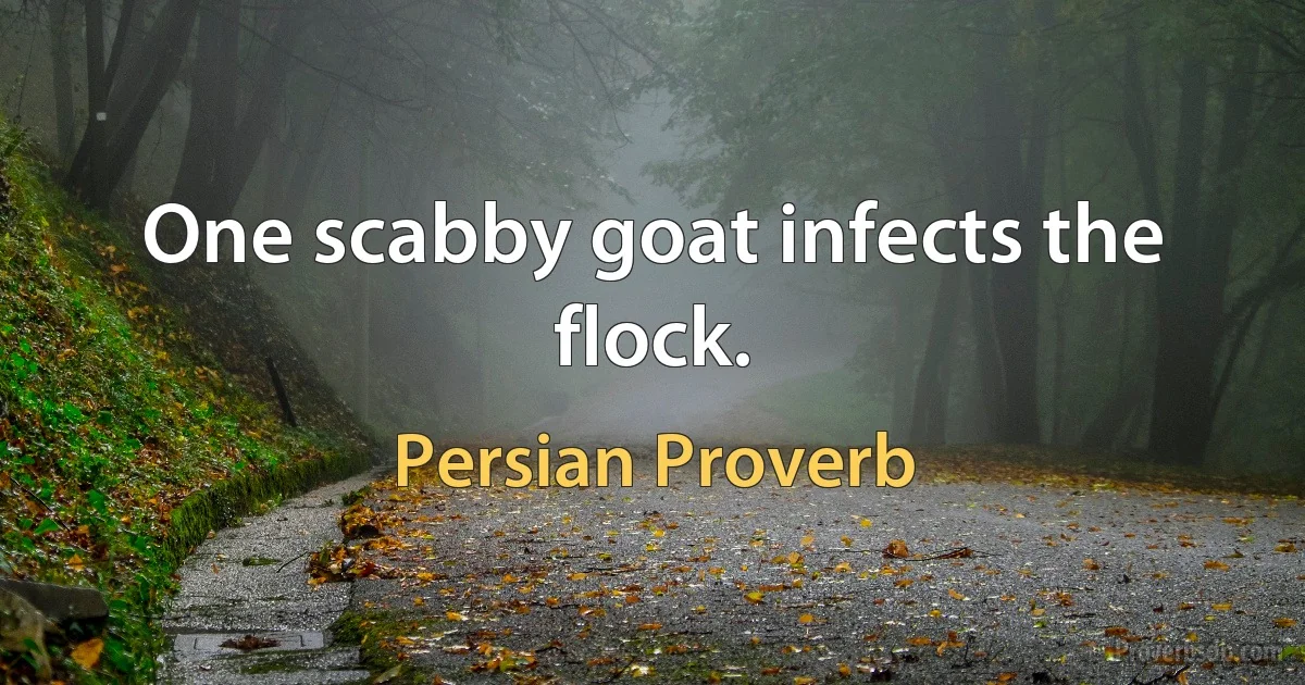 One scabby goat infects the flock. (Persian Proverb)