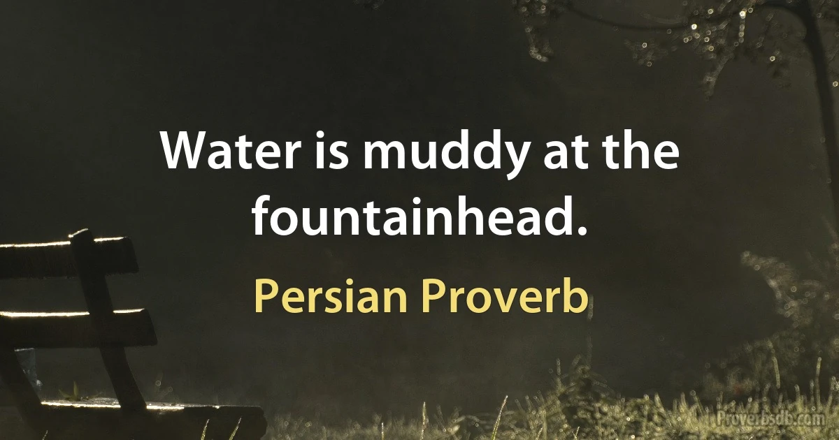 Water is muddy at the fountainhead. (Persian Proverb)