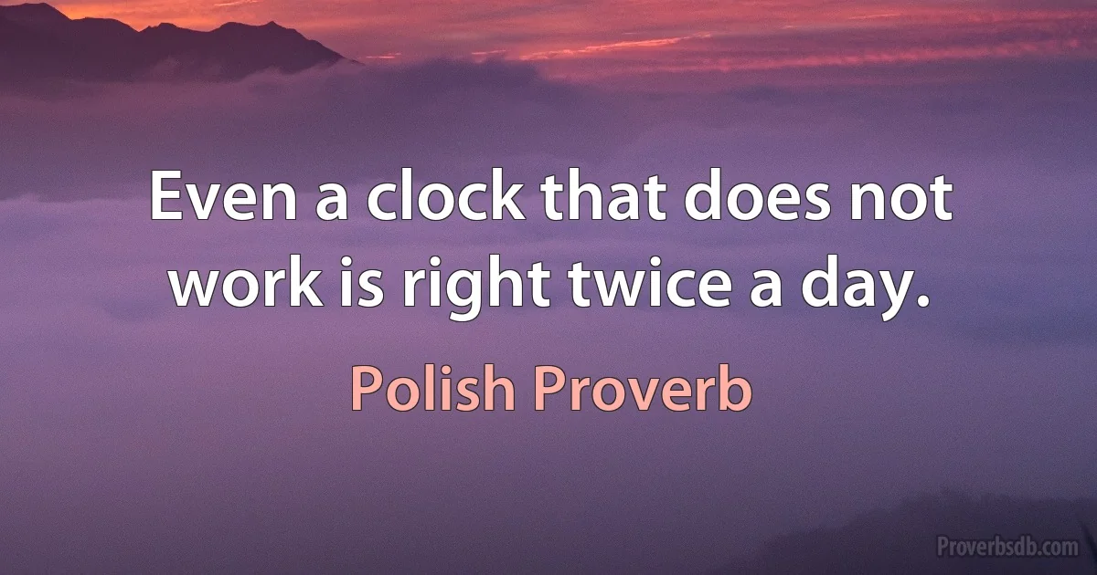 Even a clock that does not work is right twice a day. (Polish Proverb)