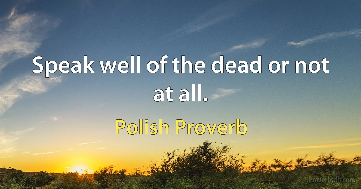 Speak well of the dead or not at all. (Polish Proverb)