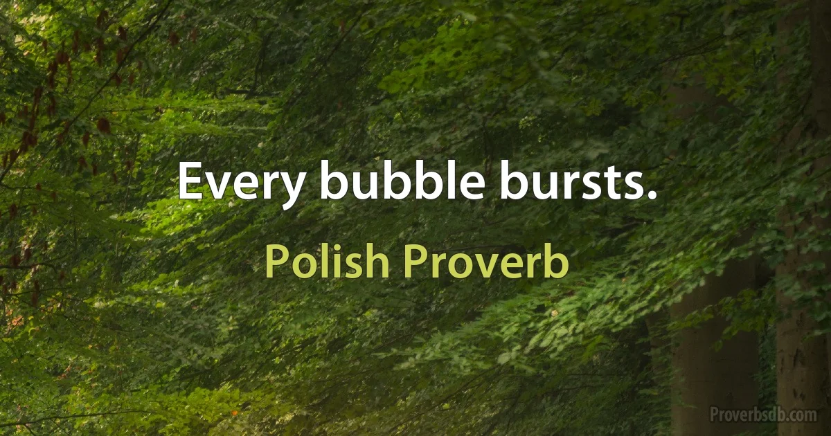 Every bubble bursts. (Polish Proverb)