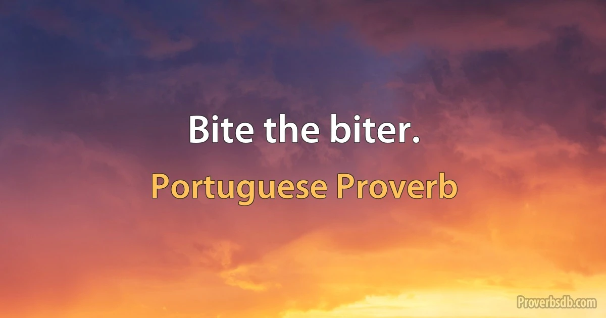 Bite the biter. (Portuguese Proverb)