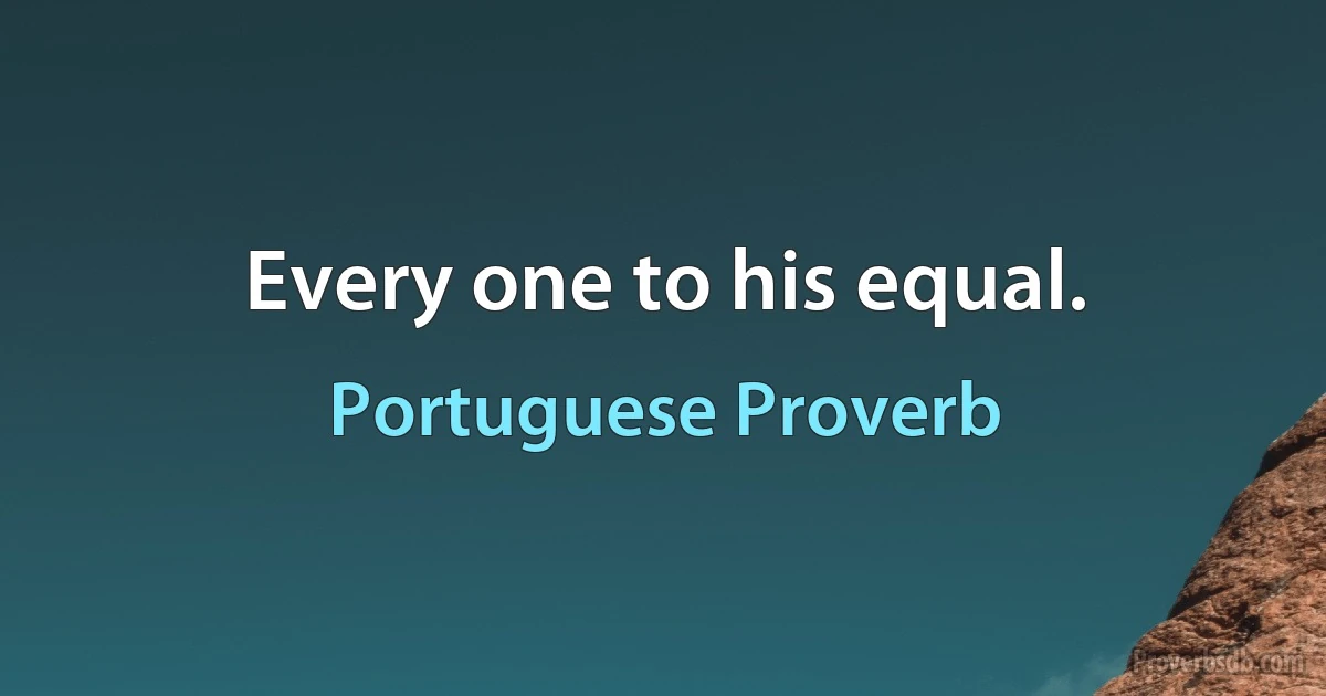 Every one to his equal. (Portuguese Proverb)