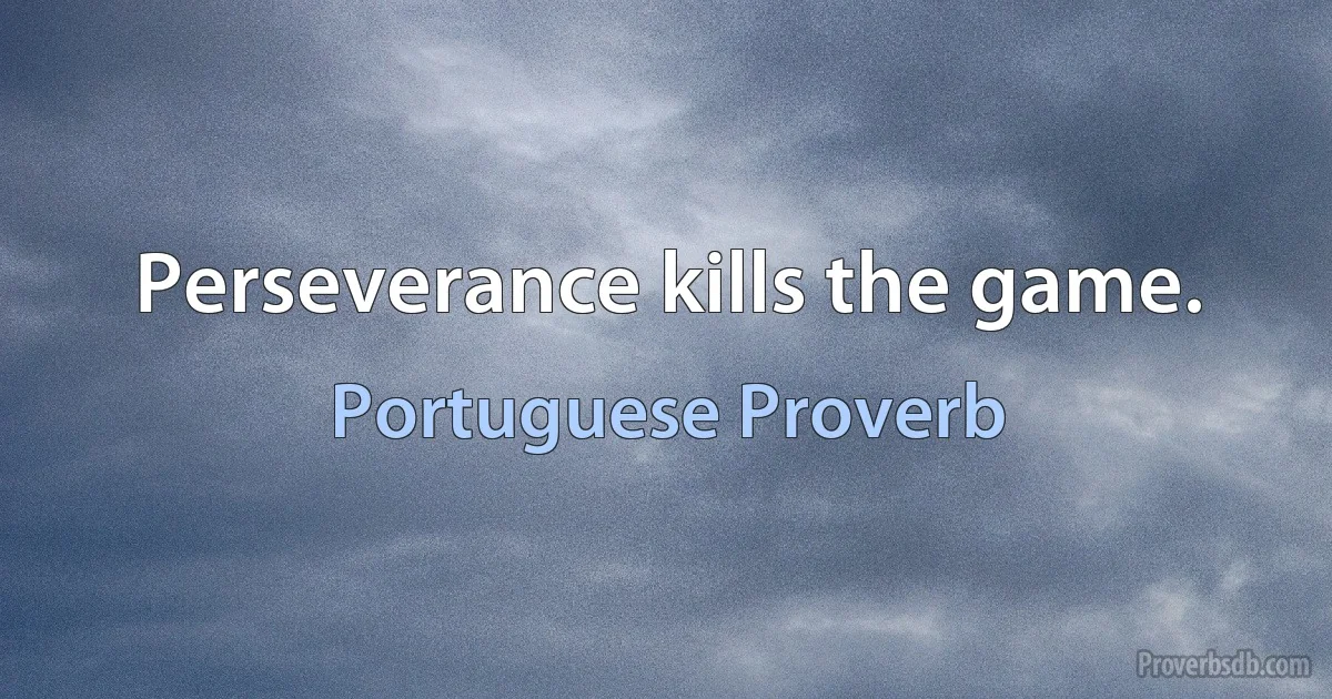 Perseverance kills the game. (Portuguese Proverb)