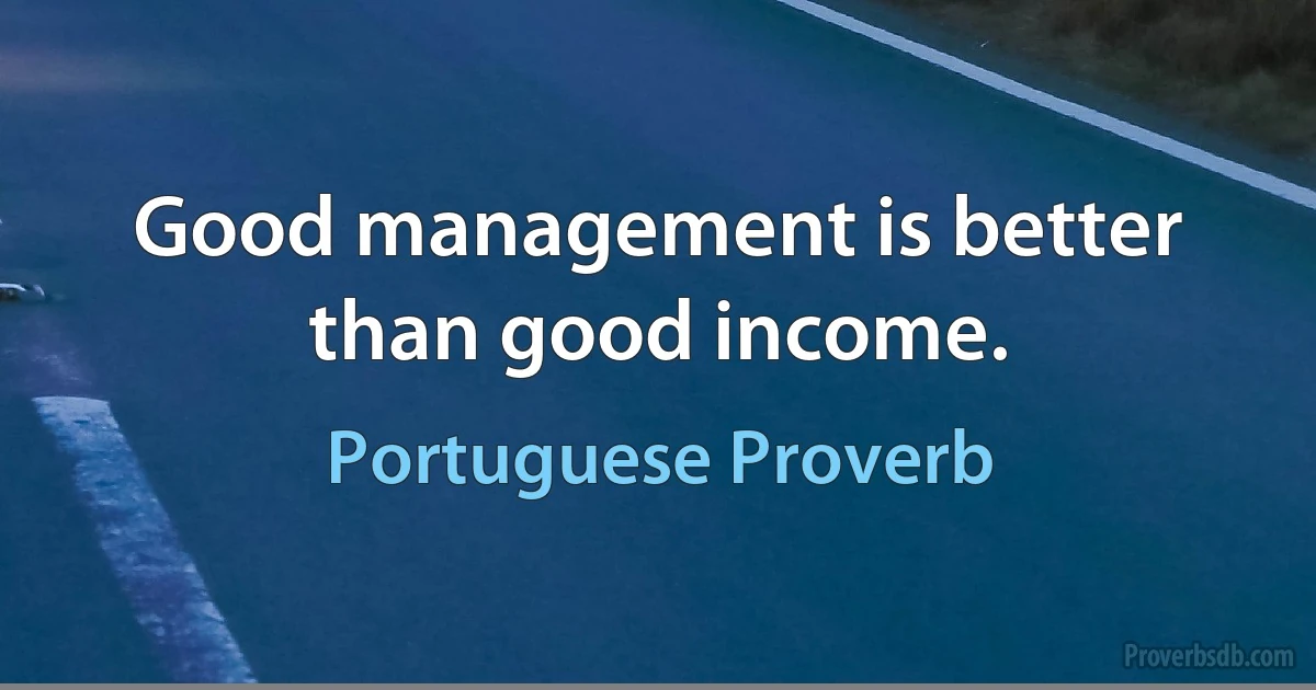 Good management is better than good income. (Portuguese Proverb)