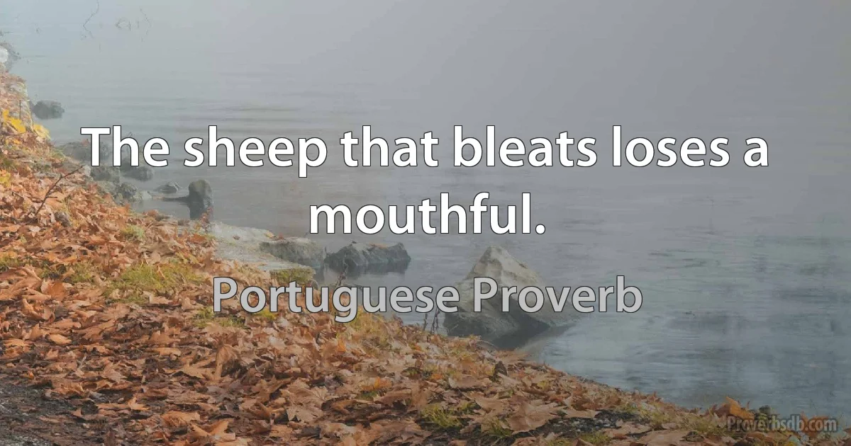 The sheep that bleats loses a mouthful. (Portuguese Proverb)