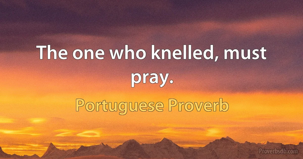 The one who knelled, must pray. (Portuguese Proverb)