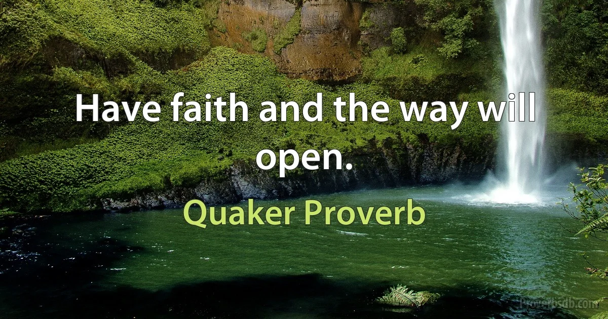 Have faith and the way will open. (Quaker Proverb)