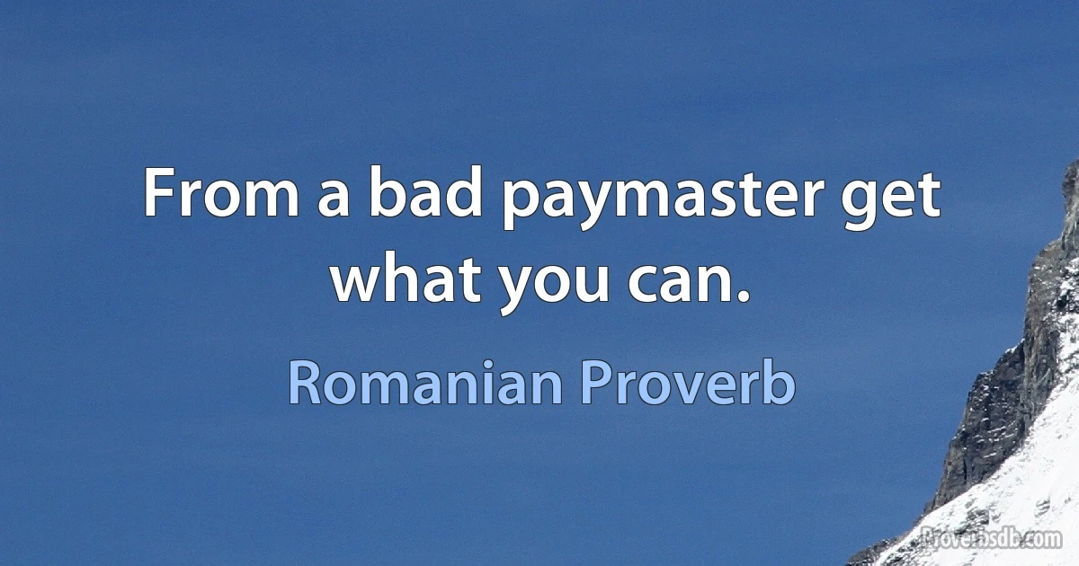 From a bad paymaster get what you can. (Romanian Proverb)