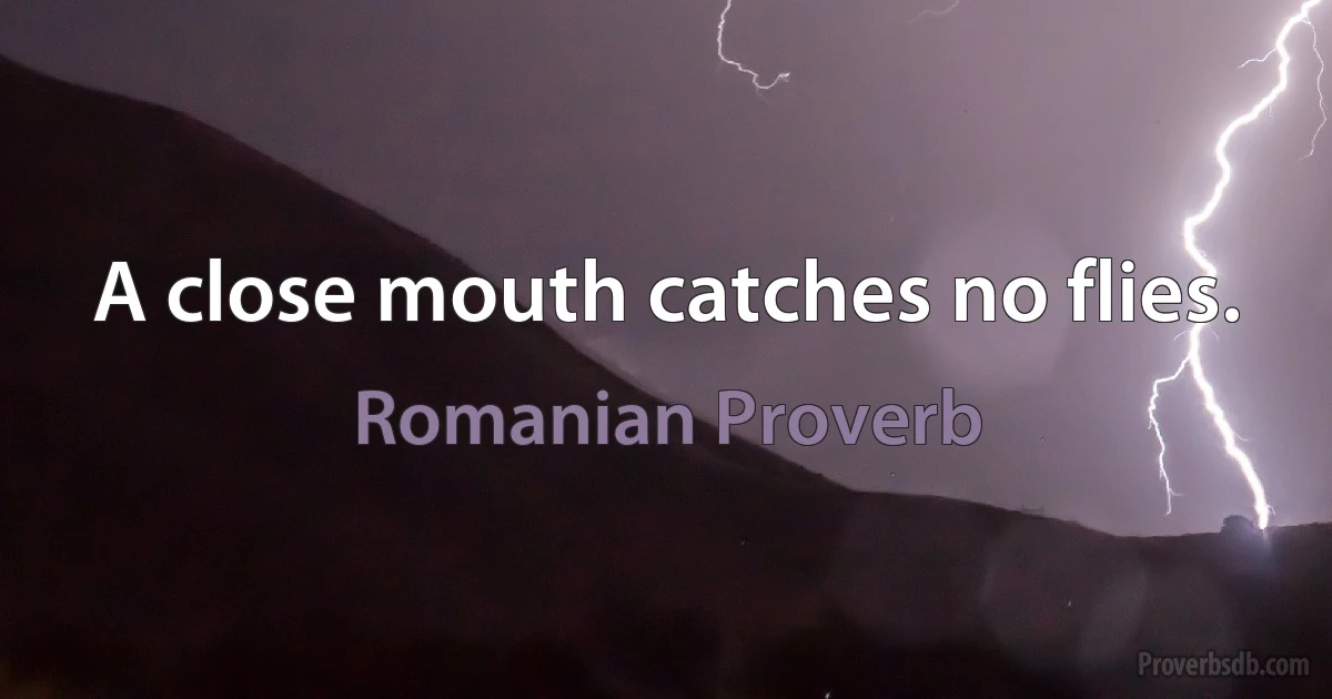 A close mouth catches no flies. (Romanian Proverb)