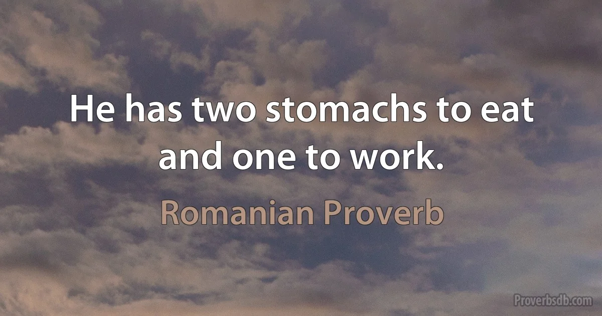 He has two stomachs to eat and one to work. (Romanian Proverb)