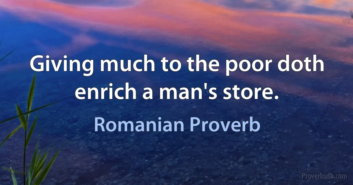 Giving much to the poor doth enrich a man's store. (Romanian Proverb)