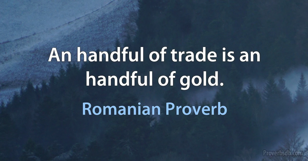 An handful of trade is an handful of gold. (Romanian Proverb)