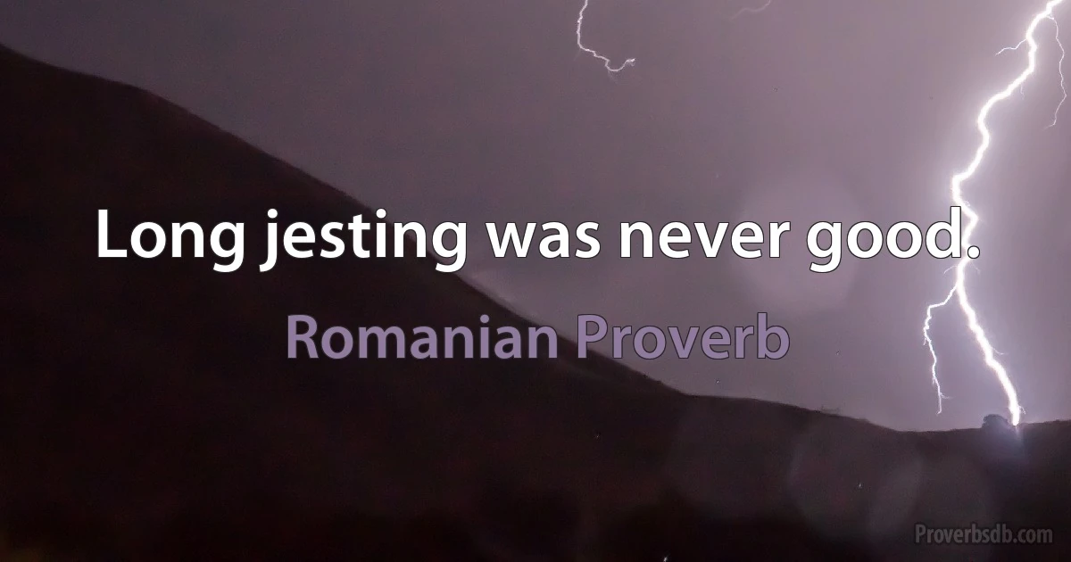 Long jesting was never good. (Romanian Proverb)