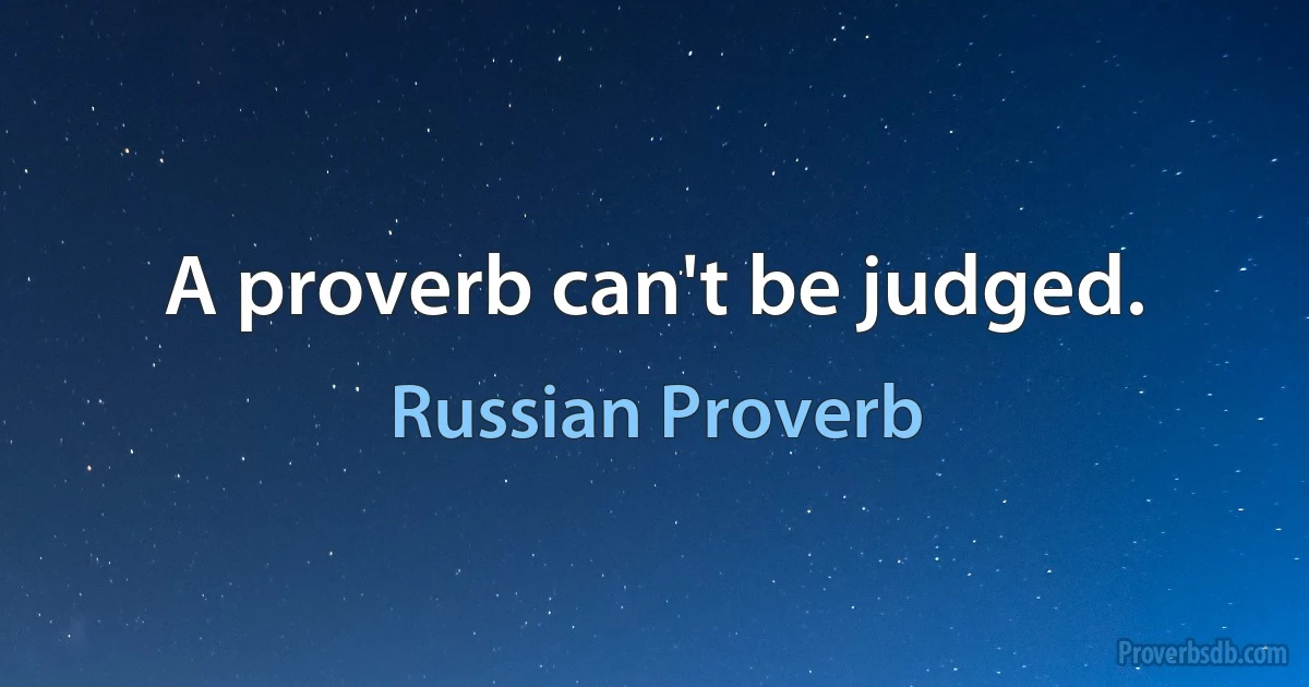 A proverb can't be judged. (Russian Proverb)