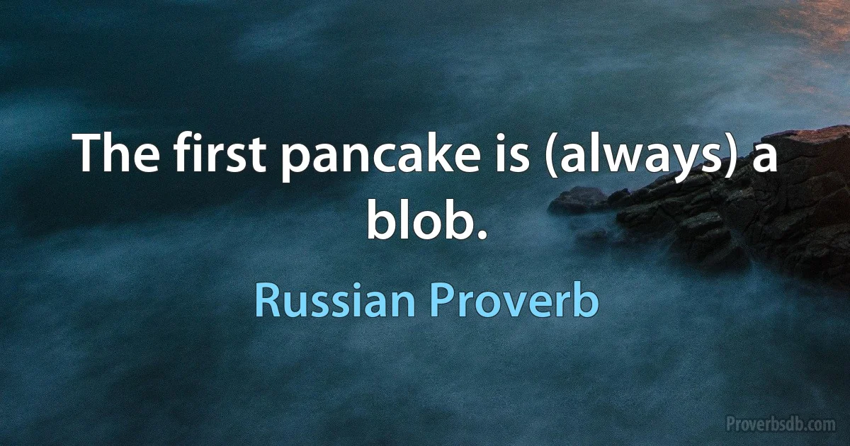 The first pancake is (always) a blob. (Russian Proverb)