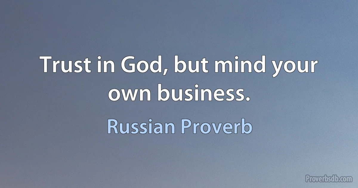 Trust in God, but mind your own business. (Russian Proverb)