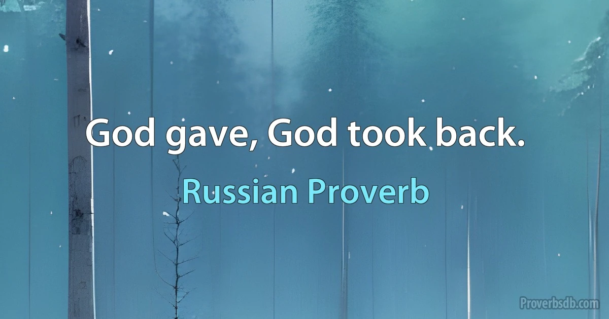 God gave, God took back. (Russian Proverb)