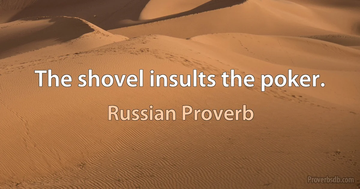 The shovel insults the poker. (Russian Proverb)