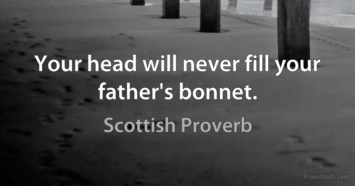 Your head will never fill your father's bonnet. (Scottish Proverb)