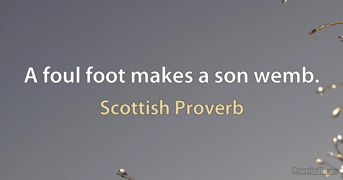 A foul foot makes a son wemb. (Scottish Proverb)