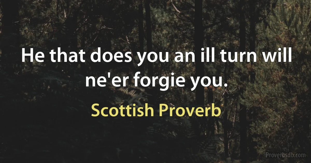 He that does you an ill turn will ne'er forgie you. (Scottish Proverb)