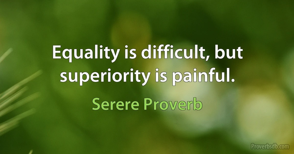 Equality is difficult, but superiority is painful. (Serere Proverb)