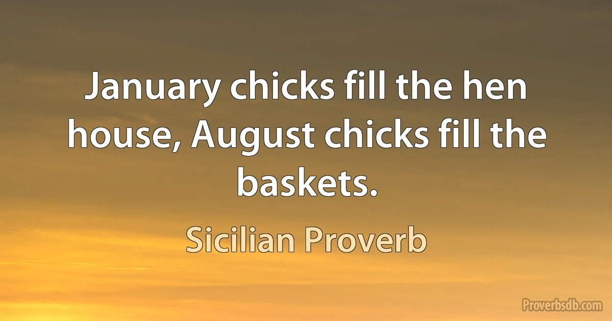 January chicks fill the hen house, August chicks fill the baskets. (Sicilian Proverb)