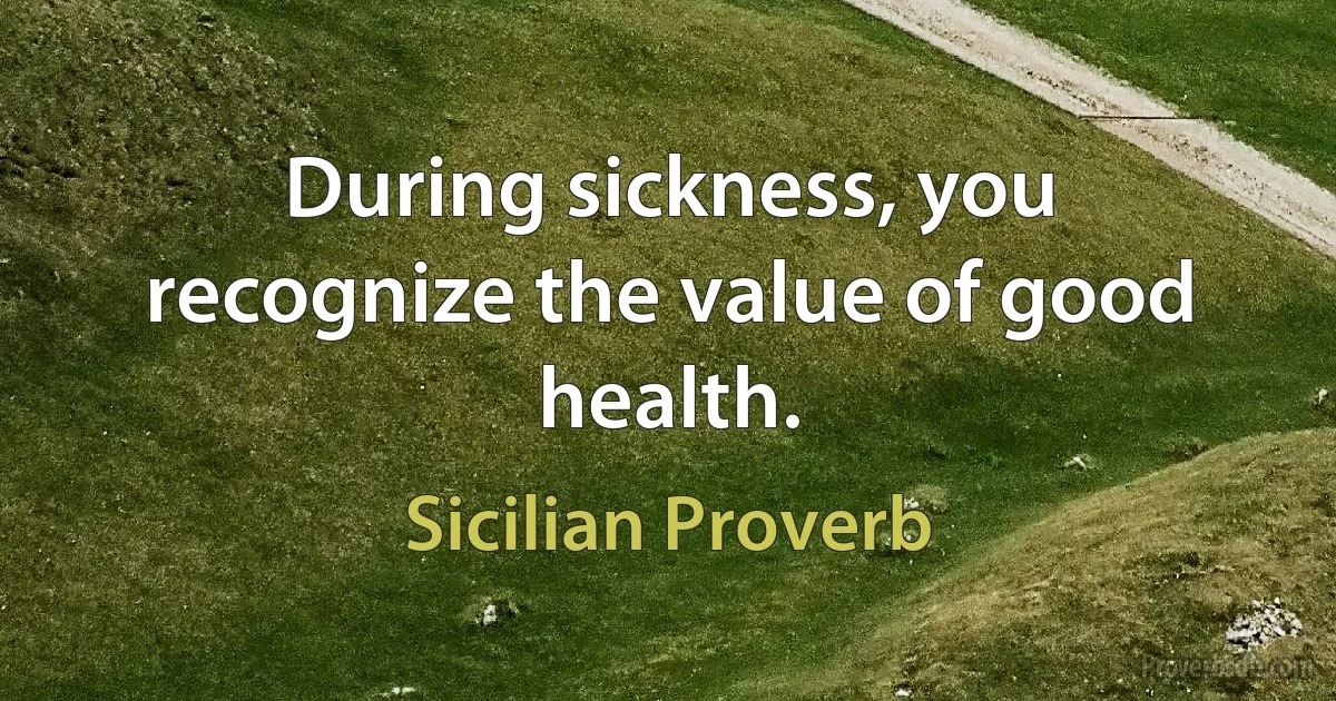 During sickness, you recognize the value of good health. (Sicilian Proverb)