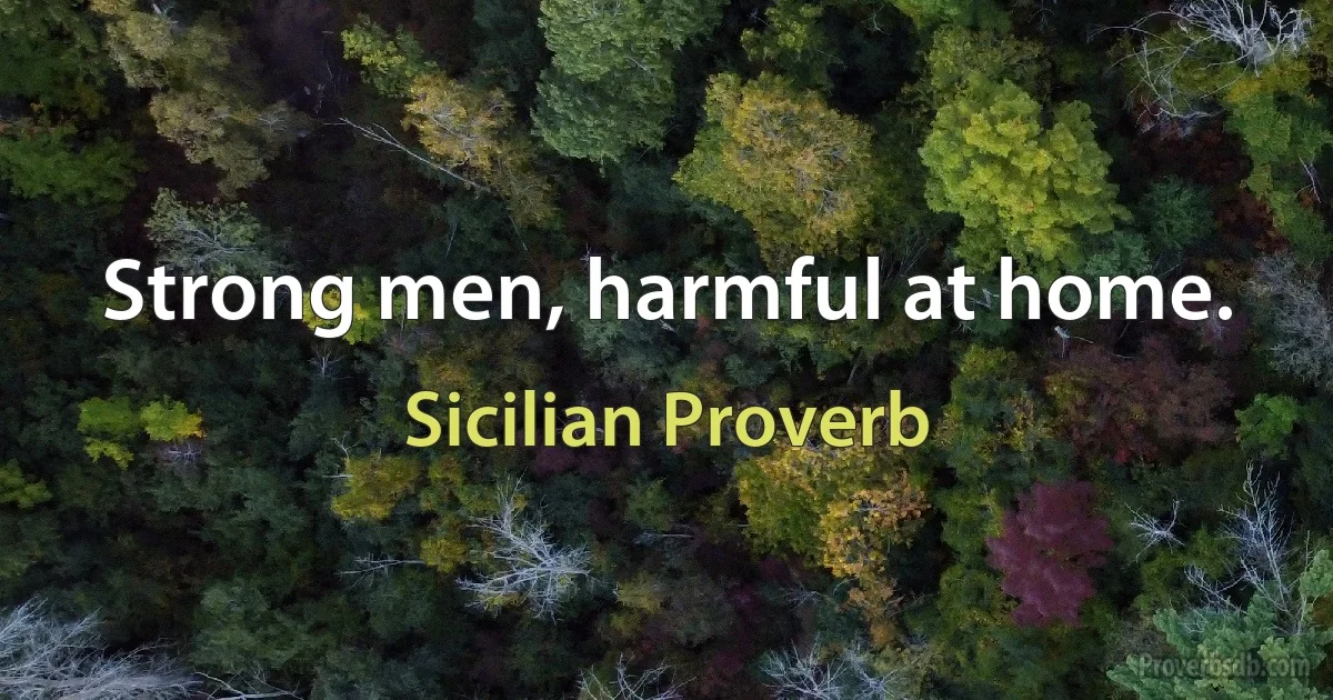 Strong men, harmful at home. (Sicilian Proverb)