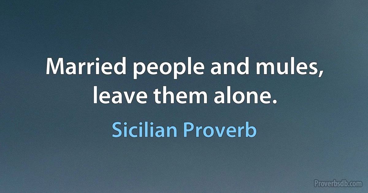 Married people and mules, leave them alone. (Sicilian Proverb)